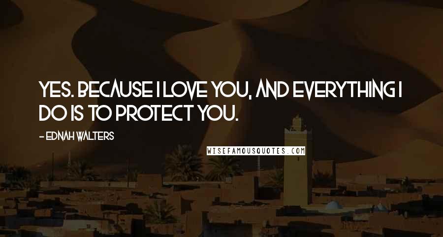 Ednah Walters Quotes: Yes. Because I love you, and everything I do is to protect you.