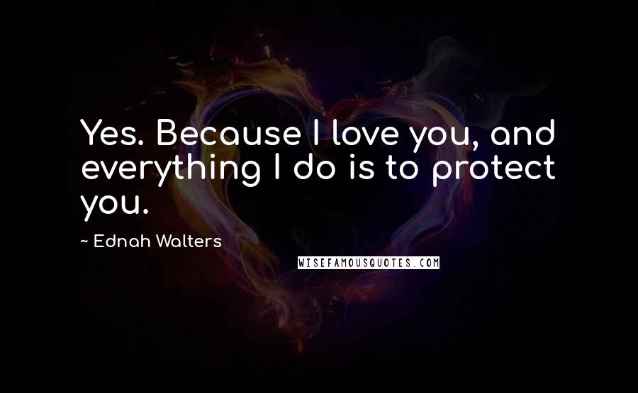 Ednah Walters Quotes: Yes. Because I love you, and everything I do is to protect you.