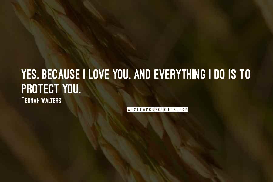 Ednah Walters Quotes: Yes. Because I love you, and everything I do is to protect you.