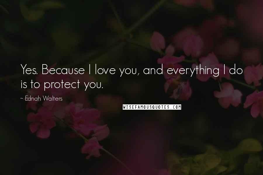 Ednah Walters Quotes: Yes. Because I love you, and everything I do is to protect you.