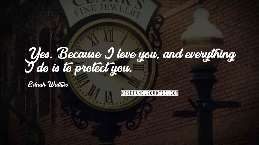 Ednah Walters Quotes: Yes. Because I love you, and everything I do is to protect you.