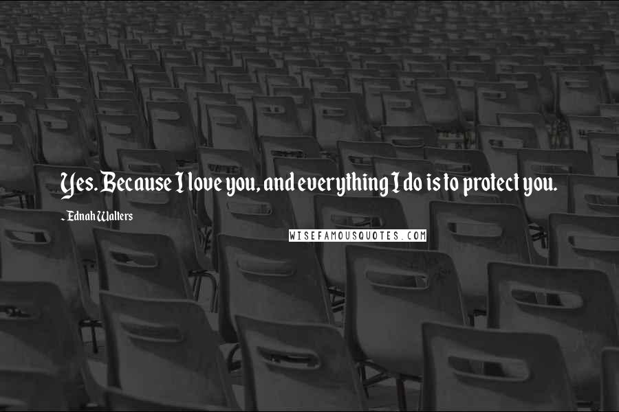 Ednah Walters Quotes: Yes. Because I love you, and everything I do is to protect you.