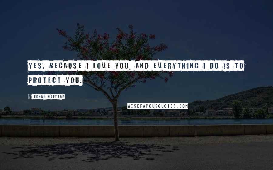 Ednah Walters Quotes: Yes. Because I love you, and everything I do is to protect you.