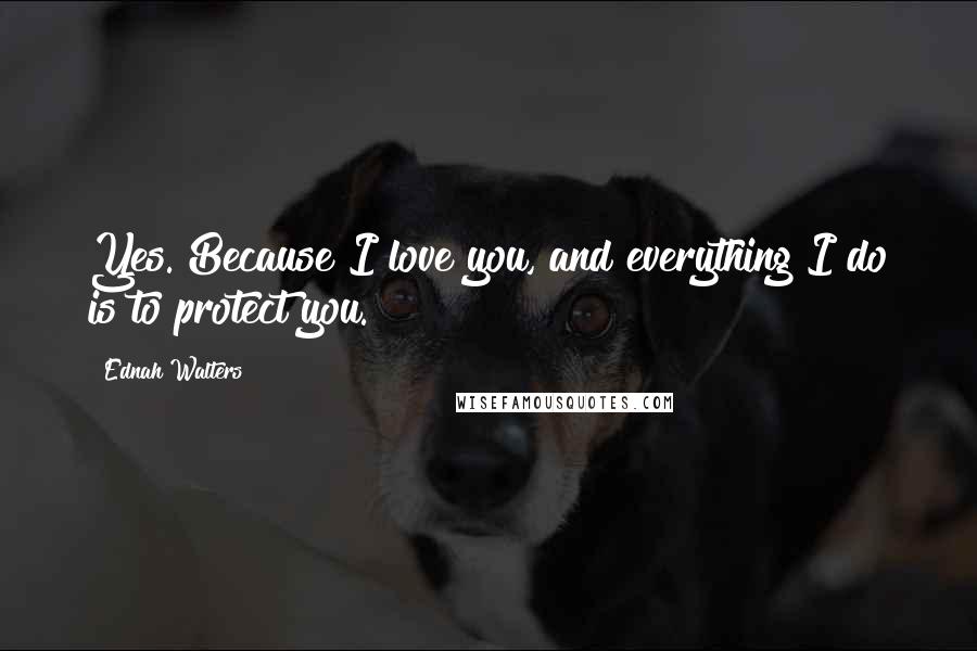 Ednah Walters Quotes: Yes. Because I love you, and everything I do is to protect you.