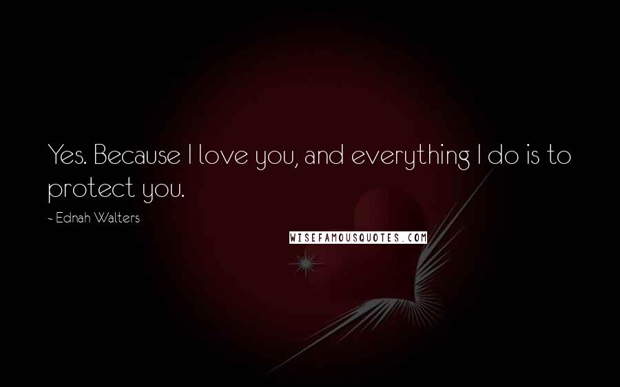 Ednah Walters Quotes: Yes. Because I love you, and everything I do is to protect you.