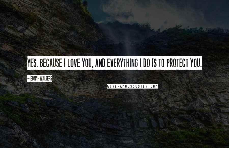 Ednah Walters Quotes: Yes. Because I love you, and everything I do is to protect you.