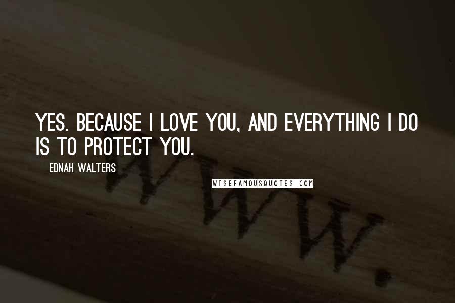 Ednah Walters Quotes: Yes. Because I love you, and everything I do is to protect you.