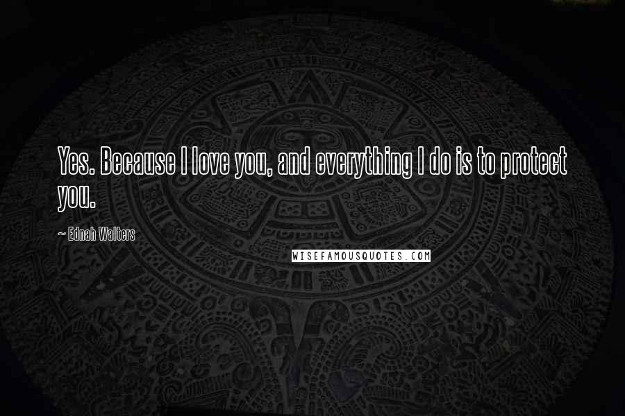 Ednah Walters Quotes: Yes. Because I love you, and everything I do is to protect you.
