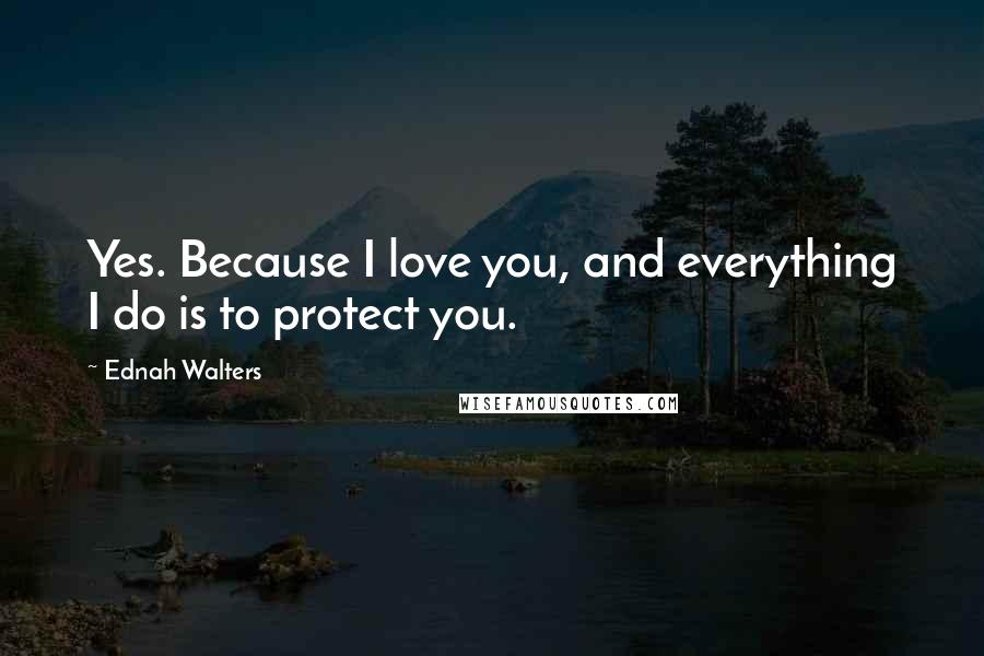 Ednah Walters Quotes: Yes. Because I love you, and everything I do is to protect you.