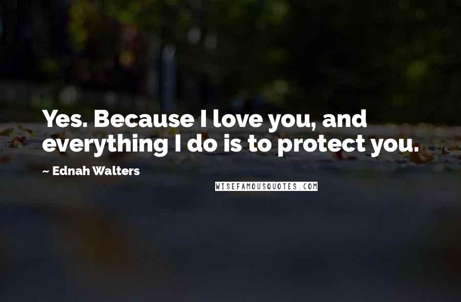 Ednah Walters Quotes: Yes. Because I love you, and everything I do is to protect you.