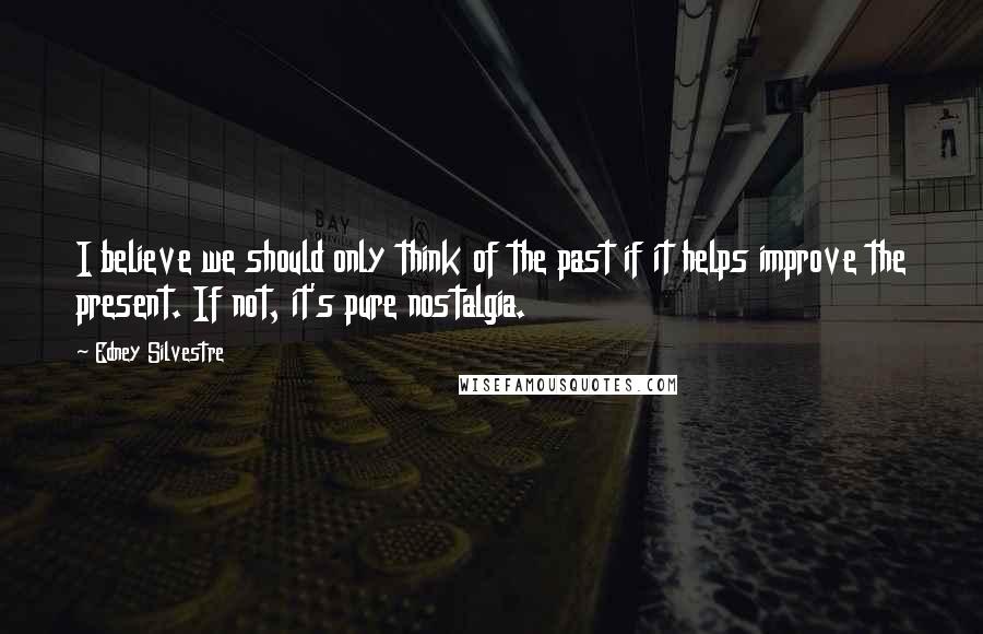 Edney Silvestre Quotes: I believe we should only think of the past if it helps improve the present. If not, it's pure nostalgia.