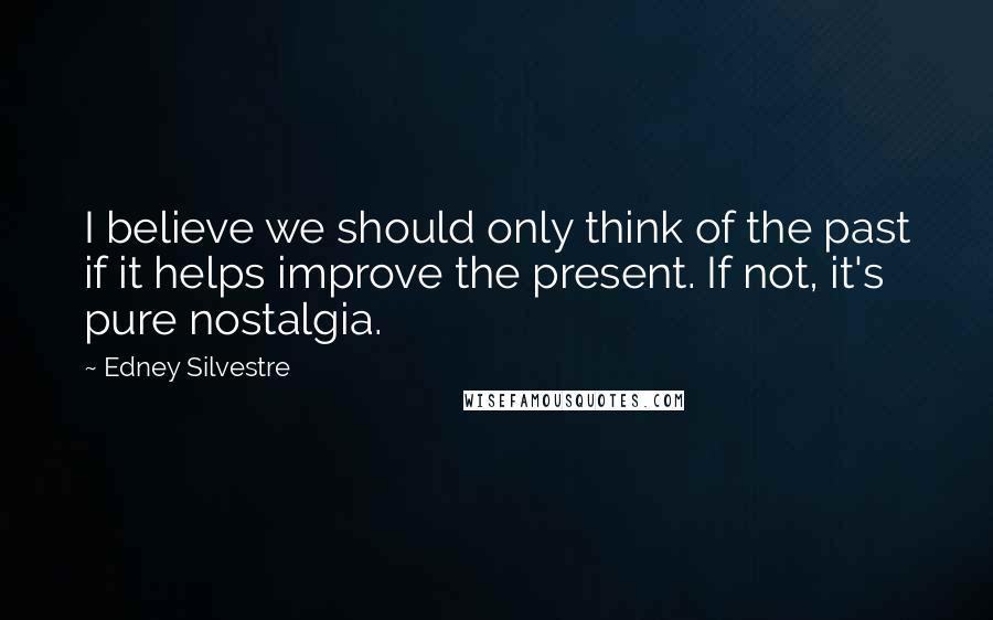 Edney Silvestre Quotes: I believe we should only think of the past if it helps improve the present. If not, it's pure nostalgia.