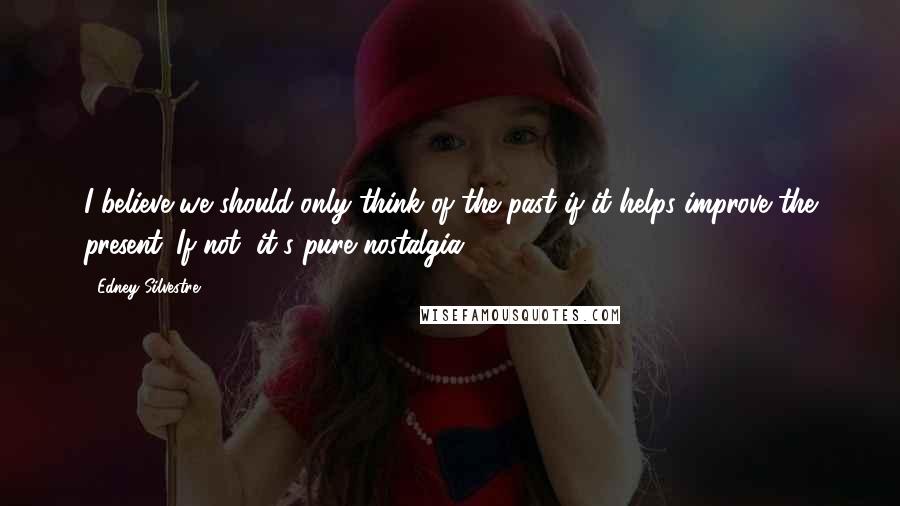 Edney Silvestre Quotes: I believe we should only think of the past if it helps improve the present. If not, it's pure nostalgia.