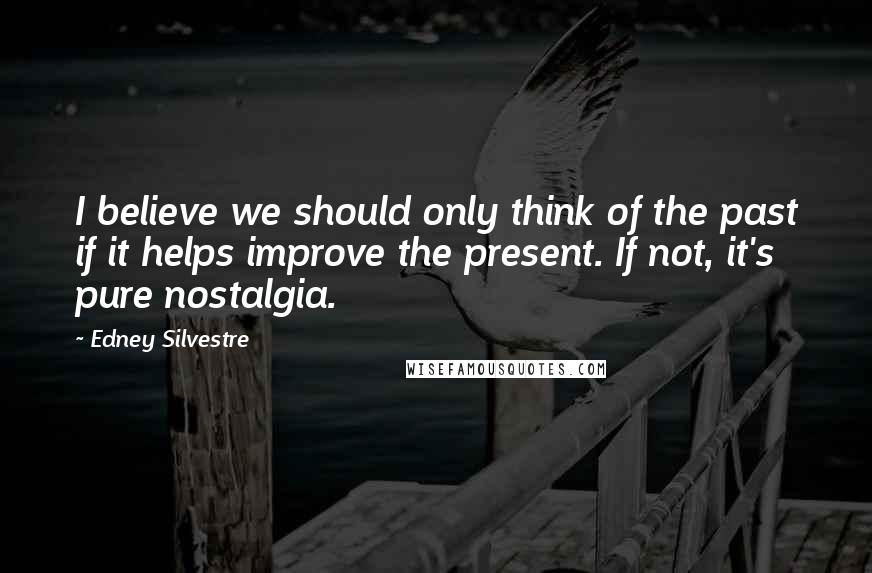 Edney Silvestre Quotes: I believe we should only think of the past if it helps improve the present. If not, it's pure nostalgia.