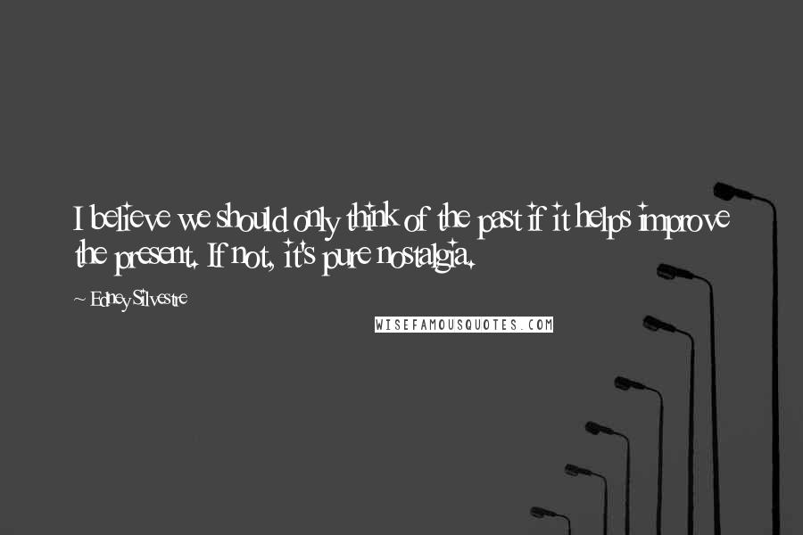 Edney Silvestre Quotes: I believe we should only think of the past if it helps improve the present. If not, it's pure nostalgia.