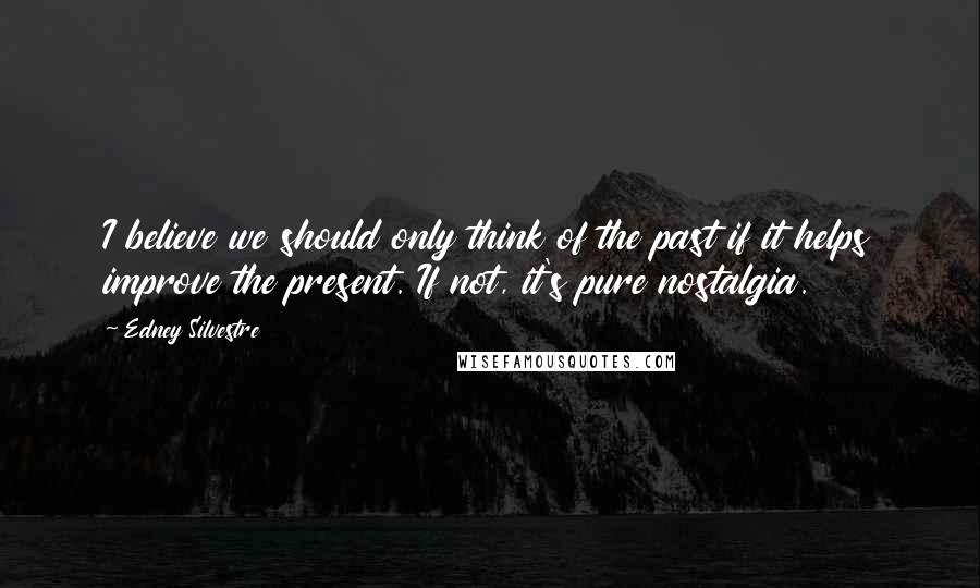 Edney Silvestre Quotes: I believe we should only think of the past if it helps improve the present. If not, it's pure nostalgia.