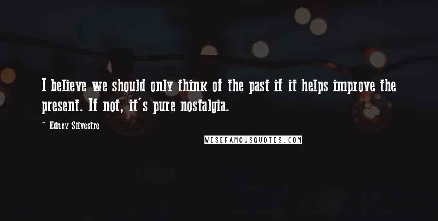 Edney Silvestre Quotes: I believe we should only think of the past if it helps improve the present. If not, it's pure nostalgia.