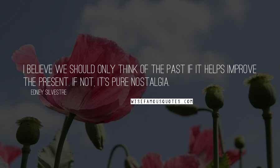 Edney Silvestre Quotes: I believe we should only think of the past if it helps improve the present. If not, it's pure nostalgia.