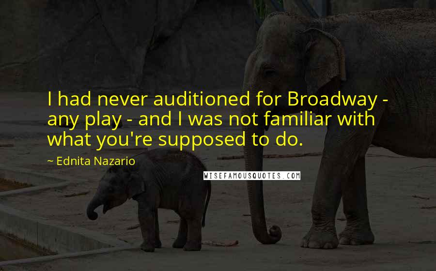 Ednita Nazario Quotes: I had never auditioned for Broadway - any play - and I was not familiar with what you're supposed to do.