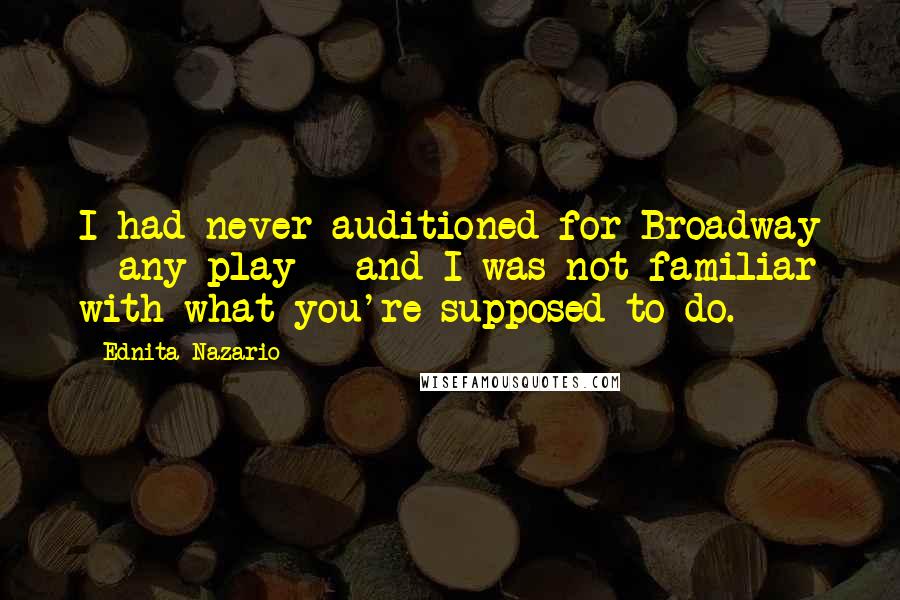 Ednita Nazario Quotes: I had never auditioned for Broadway - any play - and I was not familiar with what you're supposed to do.