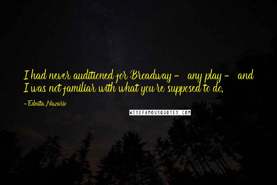 Ednita Nazario Quotes: I had never auditioned for Broadway - any play - and I was not familiar with what you're supposed to do.