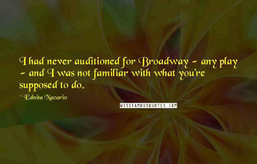 Ednita Nazario Quotes: I had never auditioned for Broadway - any play - and I was not familiar with what you're supposed to do.
