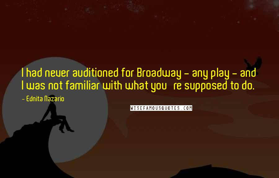 Ednita Nazario Quotes: I had never auditioned for Broadway - any play - and I was not familiar with what you're supposed to do.