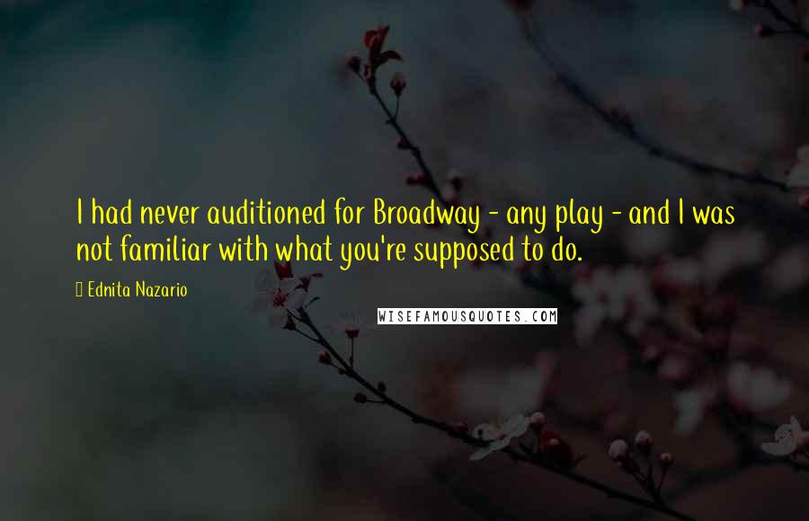 Ednita Nazario Quotes: I had never auditioned for Broadway - any play - and I was not familiar with what you're supposed to do.