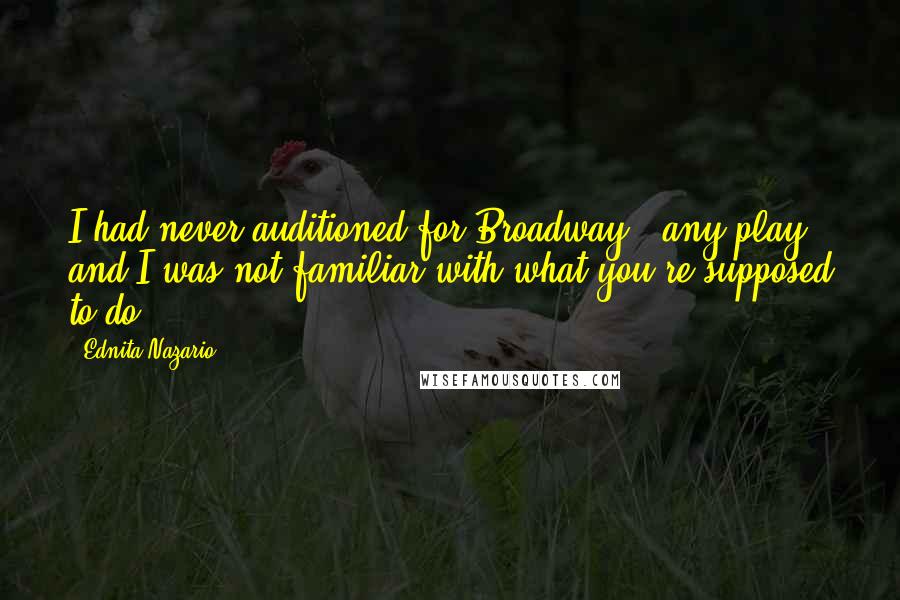 Ednita Nazario Quotes: I had never auditioned for Broadway - any play - and I was not familiar with what you're supposed to do.