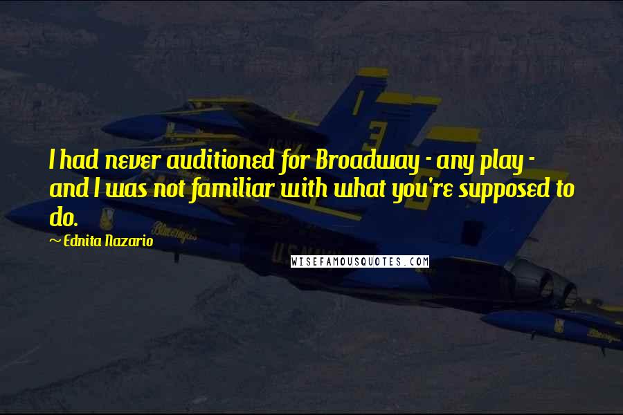 Ednita Nazario Quotes: I had never auditioned for Broadway - any play - and I was not familiar with what you're supposed to do.