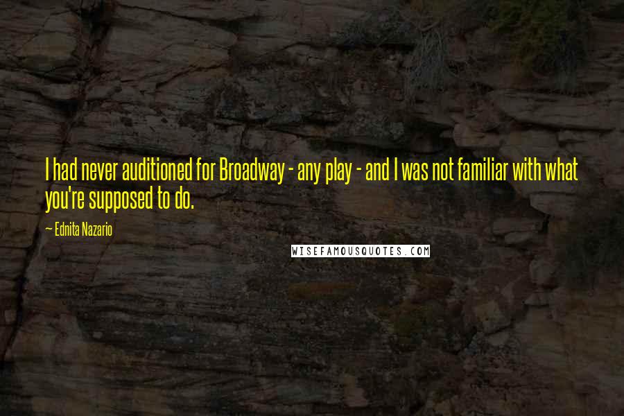 Ednita Nazario Quotes: I had never auditioned for Broadway - any play - and I was not familiar with what you're supposed to do.