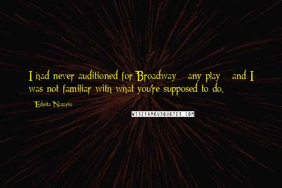 Ednita Nazario Quotes: I had never auditioned for Broadway - any play - and I was not familiar with what you're supposed to do.
