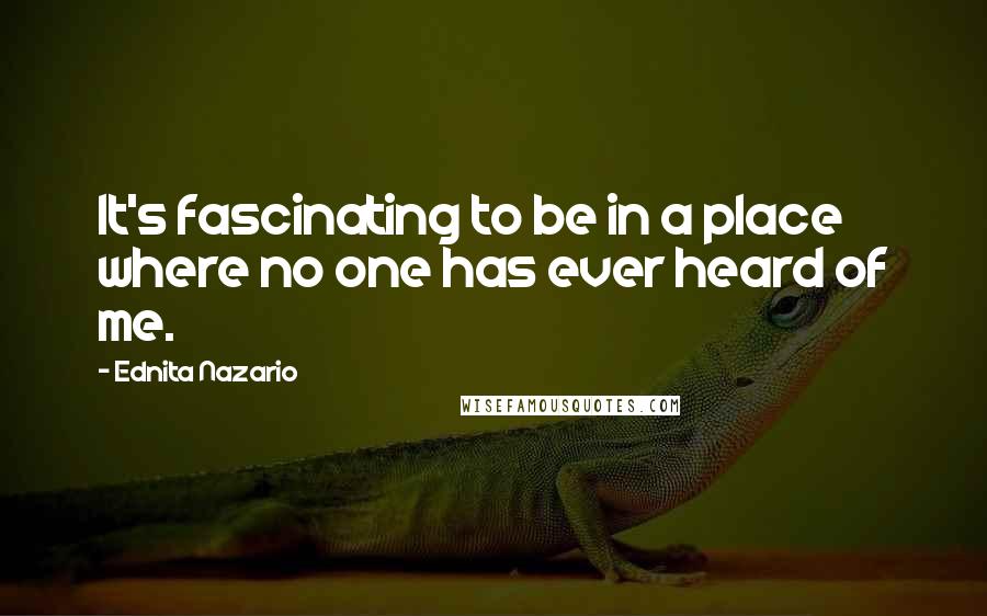 Ednita Nazario Quotes: It's fascinating to be in a place where no one has ever heard of me.