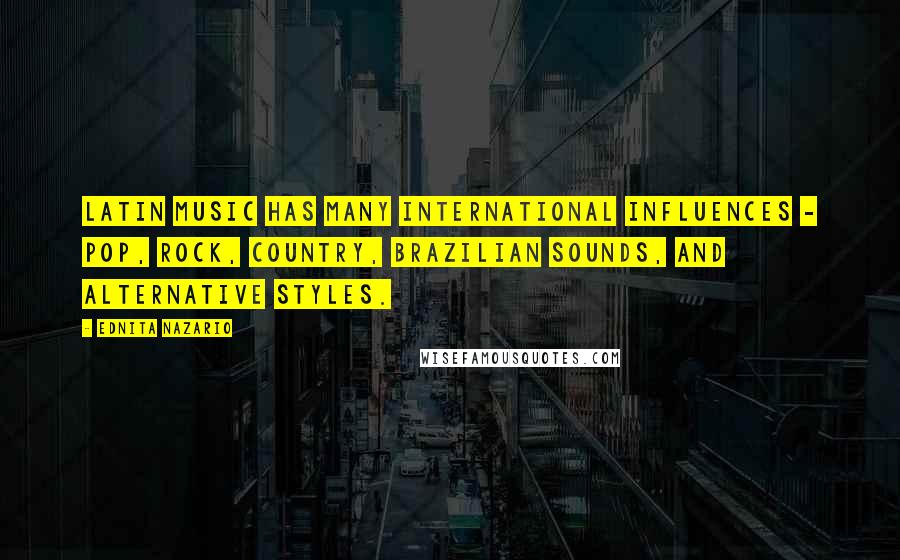 Ednita Nazario Quotes: Latin music has many international influences - pop, rock, country, Brazilian sounds, and alternative styles.