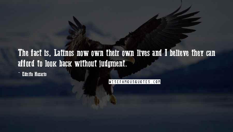 Ednita Nazario Quotes: The fact is, Latinos now own their own lives and I believe they can afford to look back without judgment.