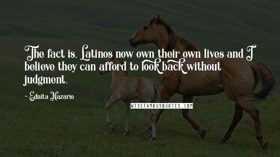 Ednita Nazario Quotes: The fact is, Latinos now own their own lives and I believe they can afford to look back without judgment.