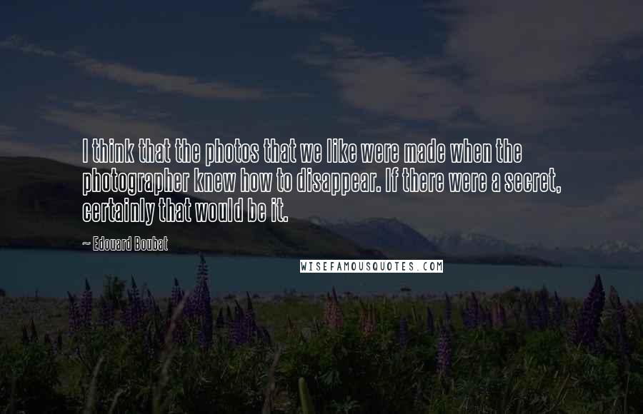 Edouard Boubat Quotes: I think that the photos that we like were made when the photographer knew how to disappear. If there were a secret, certainly that would be it.