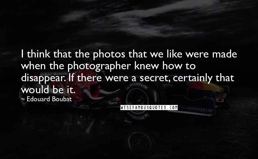 Edouard Boubat Quotes: I think that the photos that we like were made when the photographer knew how to disappear. If there were a secret, certainly that would be it.