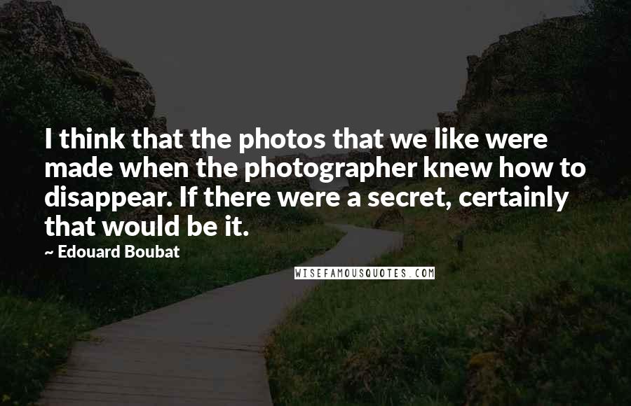 Edouard Boubat Quotes: I think that the photos that we like were made when the photographer knew how to disappear. If there were a secret, certainly that would be it.