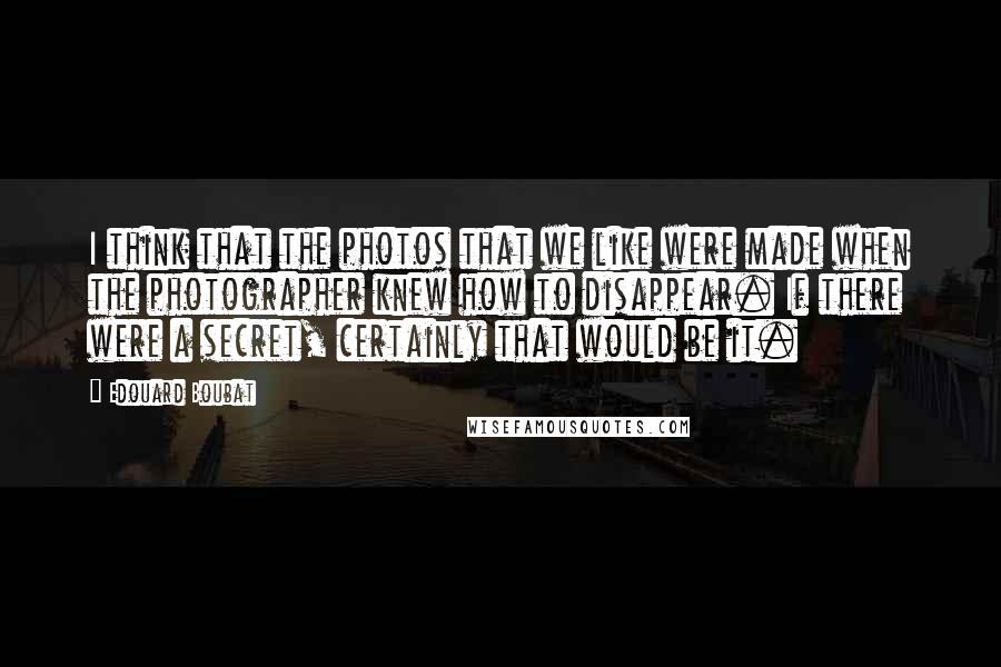 Edouard Boubat Quotes: I think that the photos that we like were made when the photographer knew how to disappear. If there were a secret, certainly that would be it.