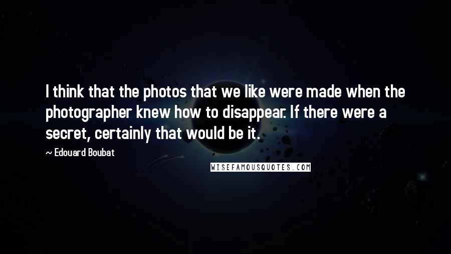 Edouard Boubat Quotes: I think that the photos that we like were made when the photographer knew how to disappear. If there were a secret, certainly that would be it.