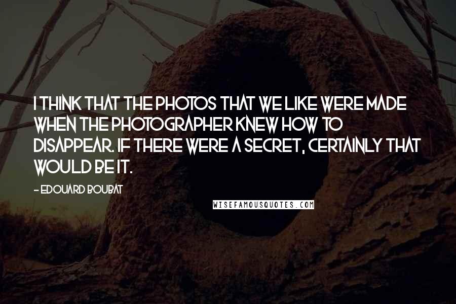 Edouard Boubat Quotes: I think that the photos that we like were made when the photographer knew how to disappear. If there were a secret, certainly that would be it.