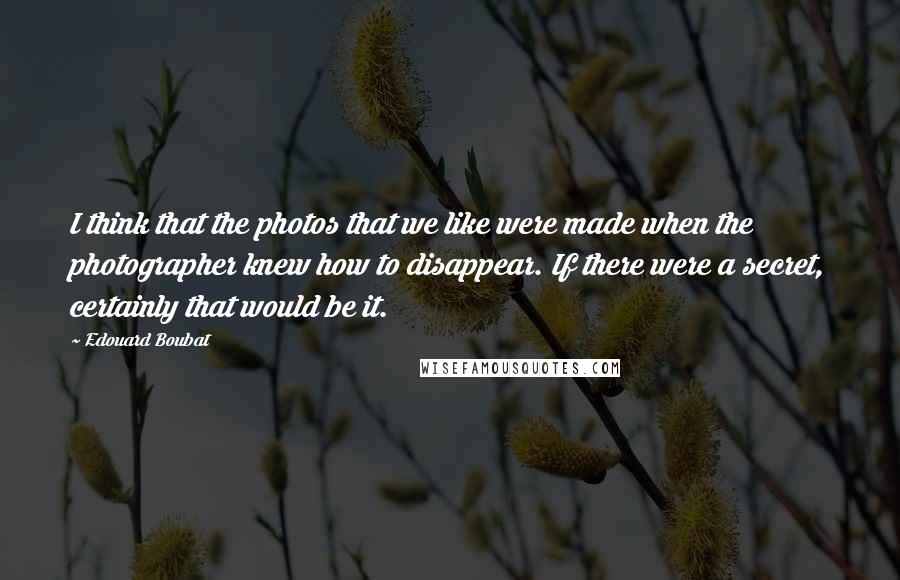 Edouard Boubat Quotes: I think that the photos that we like were made when the photographer knew how to disappear. If there were a secret, certainly that would be it.