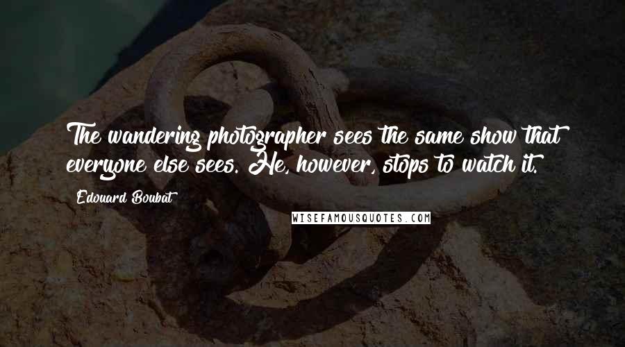 Edouard Boubat Quotes: The wandering photographer sees the same show that everyone else sees. He, however, stops to watch it.