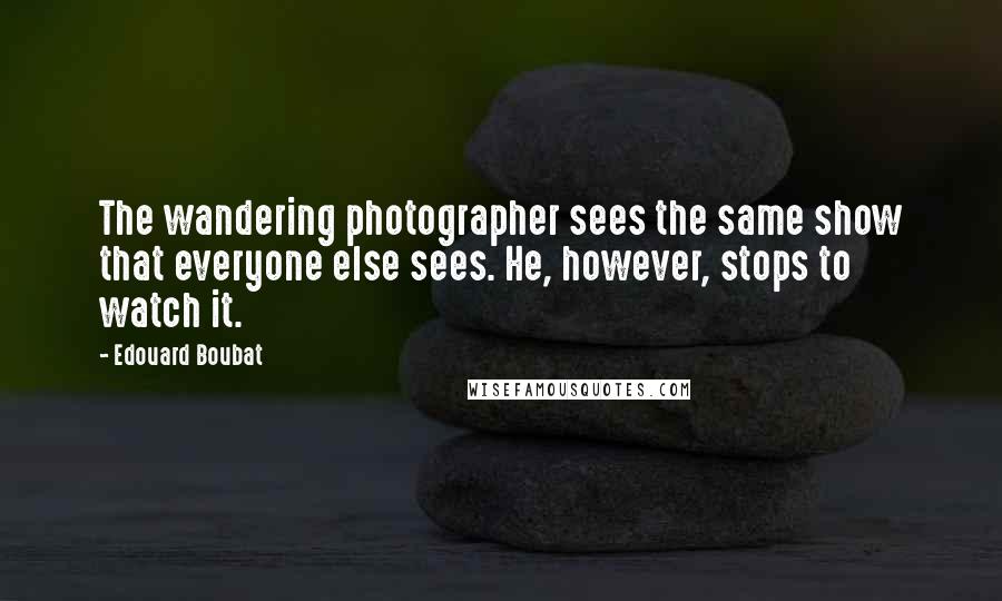 Edouard Boubat Quotes: The wandering photographer sees the same show that everyone else sees. He, however, stops to watch it.