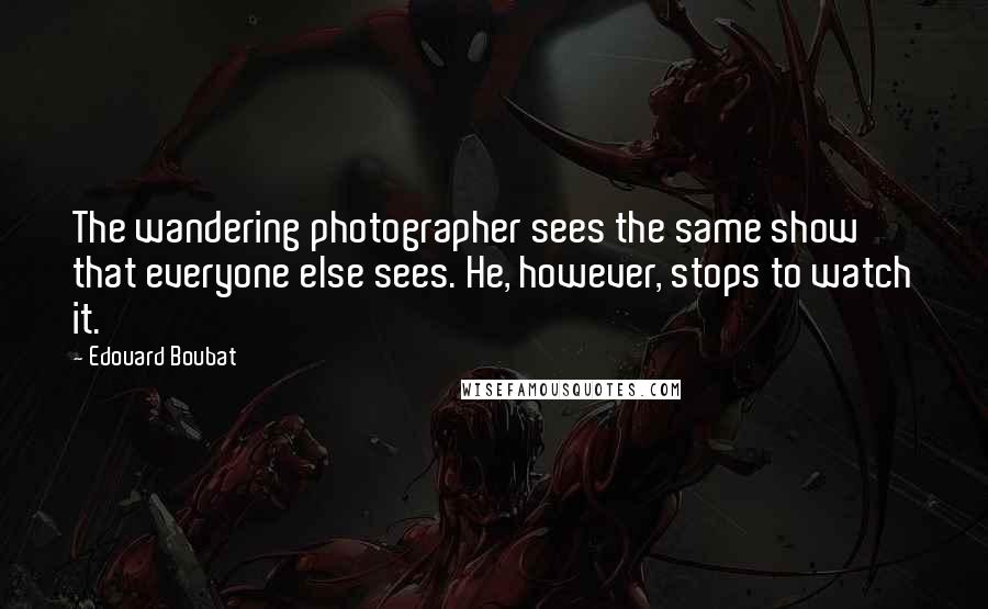Edouard Boubat Quotes: The wandering photographer sees the same show that everyone else sees. He, however, stops to watch it.