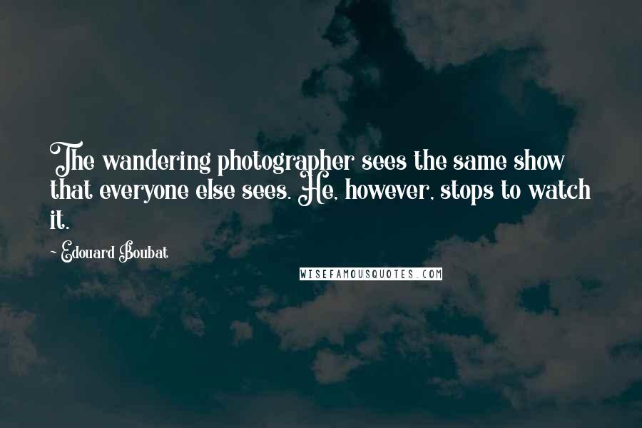 Edouard Boubat Quotes: The wandering photographer sees the same show that everyone else sees. He, however, stops to watch it.