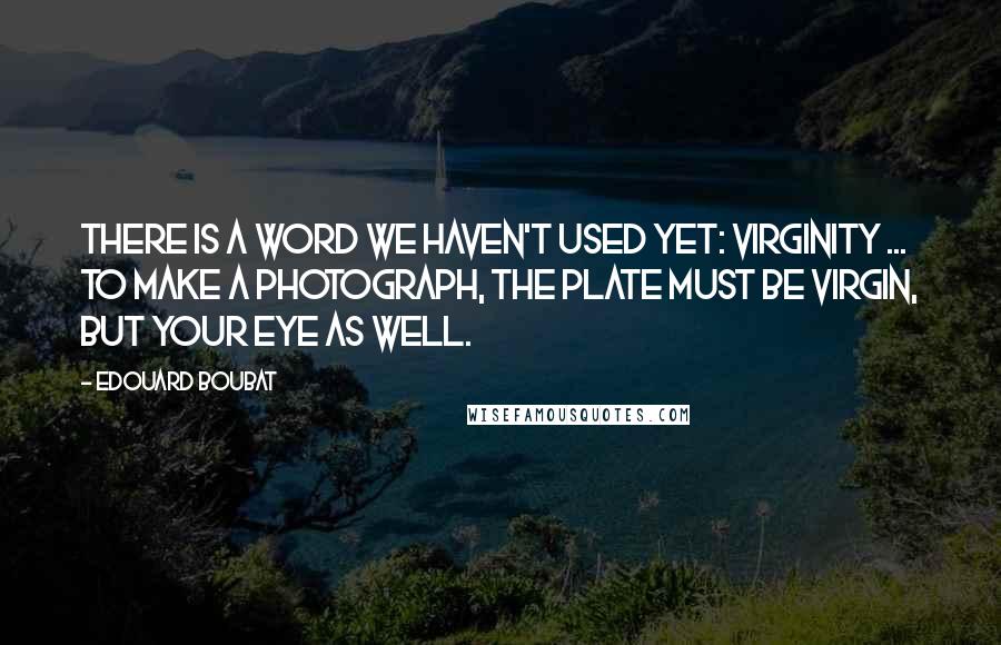 Edouard Boubat Quotes: There is a word we haven't used yet: virginity ... To make a photograph, the plate must be virgin, but your eye as well.