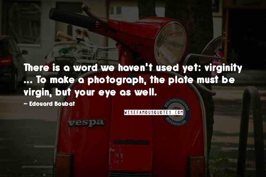 Edouard Boubat Quotes: There is a word we haven't used yet: virginity ... To make a photograph, the plate must be virgin, but your eye as well.