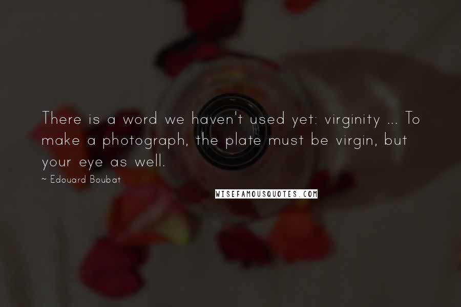 Edouard Boubat Quotes: There is a word we haven't used yet: virginity ... To make a photograph, the plate must be virgin, but your eye as well.